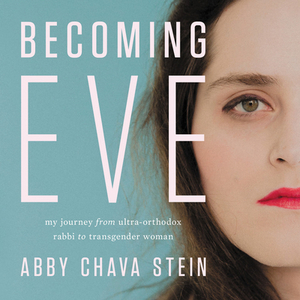 Becoming Eve: My Journey from Ultra-Orthodox Rabbi to Transgender Woman by Abby Chava Stein