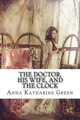 The Doctor, his Wife, and the Clock by Anna Katharine Green
