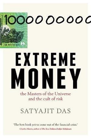 Extreme Money: the Masters of the Universe and the cult of risk by Satyajit Das, Satyajit Das