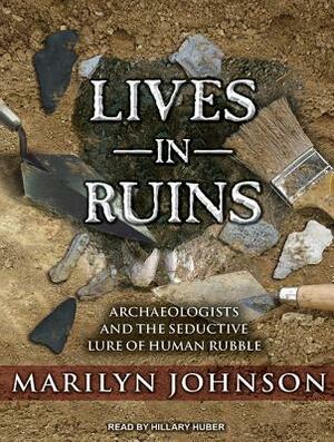 Lives in Ruins: Archaeologists and the Seductive Lure of Human Rubble by Marilyn Johnson