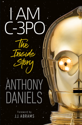 I Am C-3PO - The Inside Story: Foreword by J.J. Abrams by Anthony Daniels
