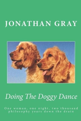 Doing The Doggy Dance: One woman, one night, two thousand philosophy years down the drain by Jonathan Gray