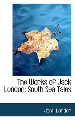 The Works of Jack London: South Sea Tales by Jack London