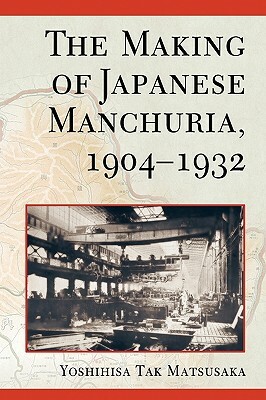 The Making of Japanese Manchuria, 1904-1932 by Yoshihisa Tak Matsusaka