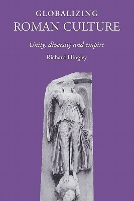 Globalizing Roman Culture: Unity, Diversity and Empire by Richard Hingley