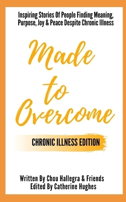 Made to Overcome - Chronic Illness Edition: Inspiring Stories Of People Finding Meaning, Purpose, Joy & Peace Despite Chronic Illness by Chou Hallegra