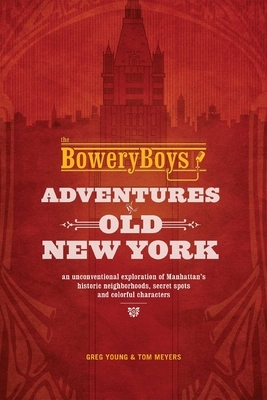 The Bowery Boys: Adventures in Old New York: An Unconventional Exploration of Manhattan's Historic Neighborhoods, Secret Spots and Colorful Characters by Greg Young, Tom Meyers