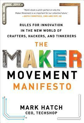 The Maker Movement Manifesto: Rules for Innovation in the New World of Crafters, Hackers, and Tinkerers by Mark Hatch