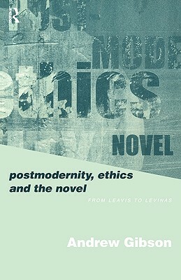 Postmodernity, Ethics and the Novel: From Leavis to Levinas by Andrew Gibson