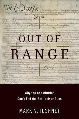 Out of Range: Why the Constitution Can't End the Battle over Guns by Mark V. Tushnet, Mark V. Tushnet