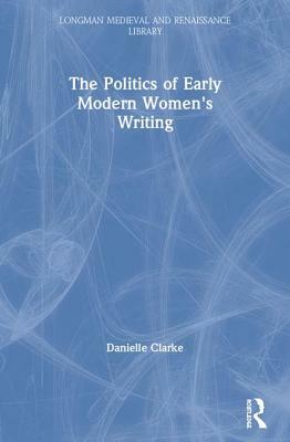 The Politics of Early Modern Women's Writing by Danielle Clarke