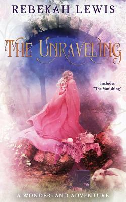 The Unraveling: A Wonderland Adventure by Rebekah Lewis