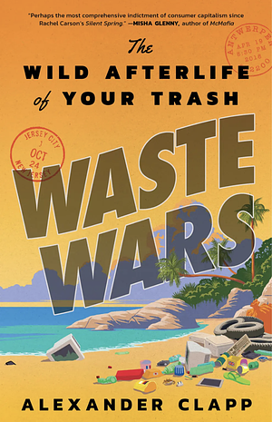 Waste Wars: The Wild Afterlife of Your Trash by Alexander Clapp