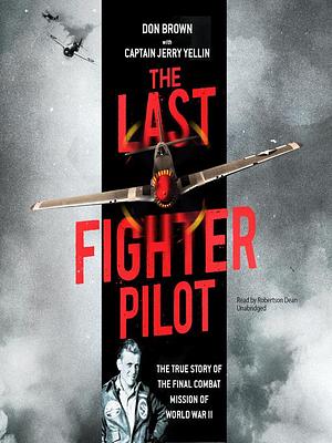 The Last Fighter Pilot The True Story of the Final Combat Mission of World War II by Jerry Yellin, Don Brown