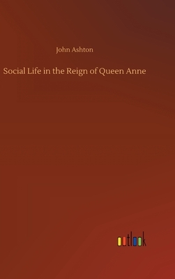 Social Life in the Reign of Queen Anne by John Ashton