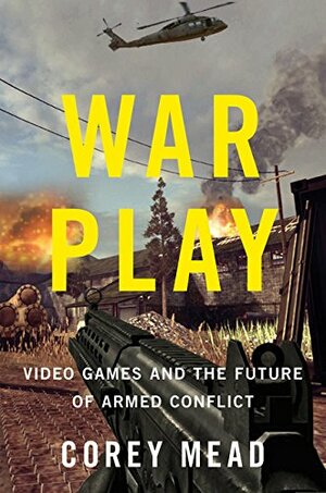 War Play: Video Games and the Future of Armed Conflict by Corey Mead