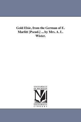 Gold Elsie, from the German of E. Marlitt [Pseud.] ... by Mrs. A. L. Wister. by Eugenie Marlitt, Eugenie Marlitt