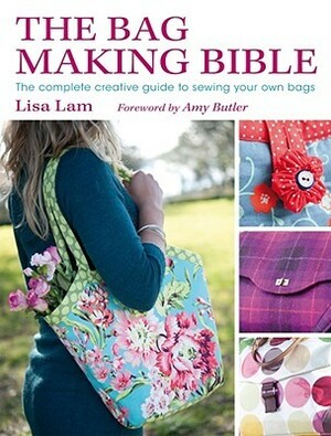 The Bag Making Bible: The Complete Creative Guide to Sewing Your Own Bags by Lisa Lam, Amy Butler