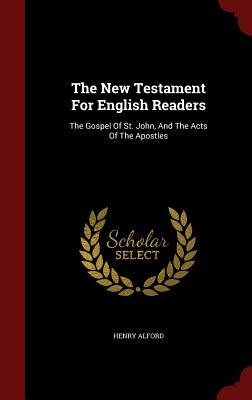 The New Testament for English Readers: The Gospel of St. John, and the Acts of the Apostles by Henry Alford