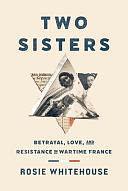 Two Sisters: Betrayal, Love, and Resistance in Wartime France by Rosie Whitehouse