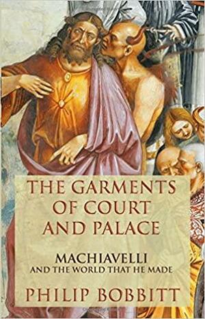 The Garments of Court and Palace: Machiavelli and the World that He Made by Philip Bobbitt