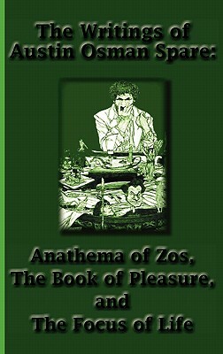 The Writings of Austin Osman Spare: Anathema of Zos, the Book of Pleasure, and the Focus of Life by Austin Osman Spare