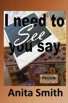 I Need To See You Say: Learning then Living...because you still have life. by Anita Smith