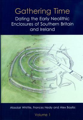 Gathering Time: Dating the Early Neolithic Enclosures of Southern Britain and Ireland by Frances Healy, Alasdair Whittle, Alex Bayliss