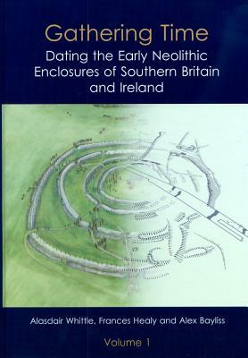 Gathering Time: Dating the Early Neolithic Enclosures of Southern Britain and Ireland by Alex Bayliss, Frances Healy, Alasdair Whittle