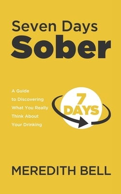 Seven Days Sober: A Guide to Discovering What You Really Think About Your Drinking by Meredith Bell