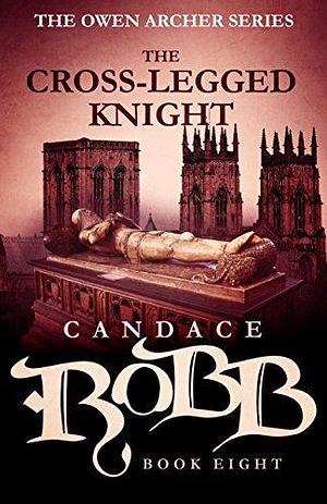 The Cross-Legged Knight: The Owen Archer Series - Book Eight by Candace Robb, Candace Robb