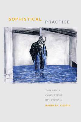 Sophistical Practice: Toward a Consistent Relativism by Barbara Cassin