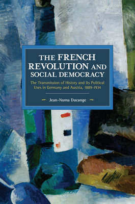 The French Revolution and Social Democracy: The Transmission of History and Its Political Uses in Germany and Austria, 1889-1934 by Jean-Numa Ducange