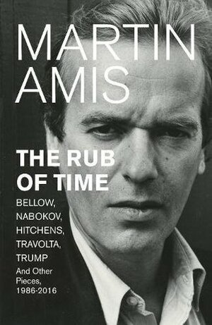 The Rub of Time: Bellow, Nabokov, Hitchens, Travolta, Trump: Essays and Reportage, 1986-2016 by Martin Amis