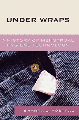 Under Wraps: A History of Menstrual Hygiene Technology by Sharra L. Vostral