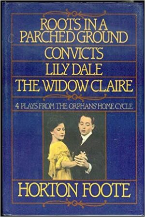 Roots in a Parched Ground; Convicts; Lily Dale; The Widow Claire: The First Four Plays of the Orphans' Home Cycle by Horton Foote