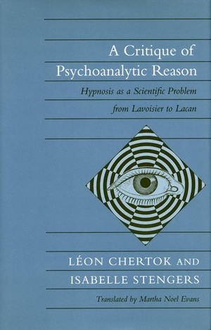 A Critique of Psychoanalytic Reason: Hypnosis as a Scientific Problem from Lavoisier to Lacan by Léon Chertok, Isabelle Stengers