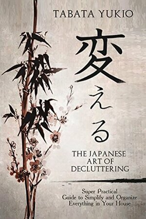 Declutter : The Japanese Art of Decluttering: Super Practical Guide to Simplify and Organize Everything in Your House (変える Book 2) by Tabata Yukio, Joyce Fung