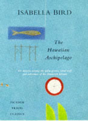 The Hawaiian Archipelago: Six Months Among The Palm Groves, Coral Reefs, And Volcanoes Of The Sandwich Islands by Isabella Bird