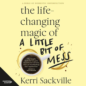 The Life-Changing Magic of a Little Bit of Mess by Kerri Sackville