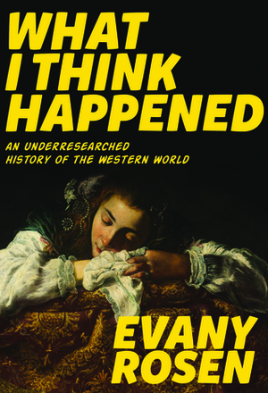 What I Think Happened: An Underresearched History of the Western World by Evany Rosen