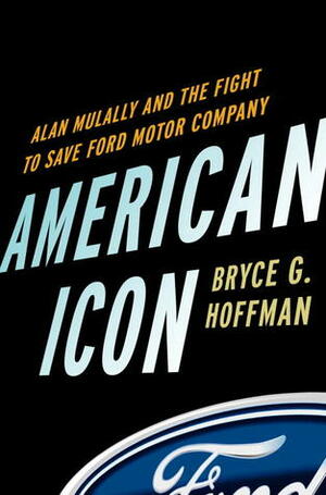 American Icon: Alan Mulally and the Fight to Save Ford Motor Company by Bryce G. Hoffman