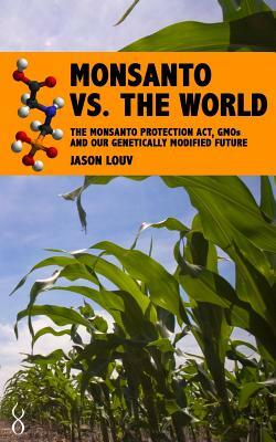 Monsanto vs. the World: The Monsanto Protection Act, GMOs and Our Genetically Modified Future by Jason Louv