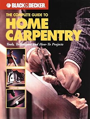 The Complete Guide to Home Carpentry: Carpentry Skills & Projects for Homeowners by Black &amp; Decker, Creative Publishing International