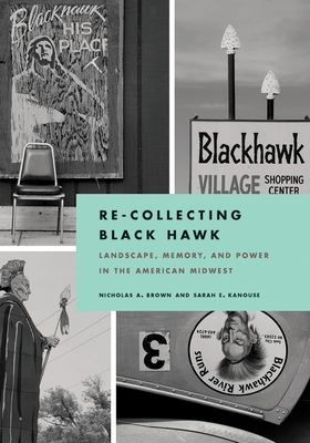Re-Collecting Black Hawk: Landscape, Memory, and Power in the American Midwest by Sarah E. Kanouse, Nicholas a. Brown