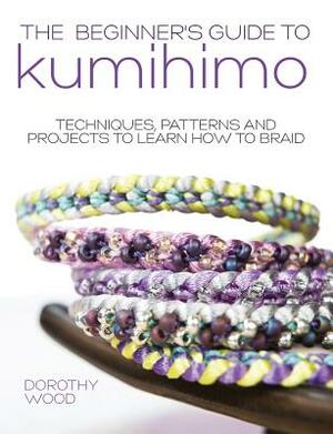 The Beginner's Guide to Kumihimo: Techniques, patterns and projects to learn how to braid by Dorothy Wood