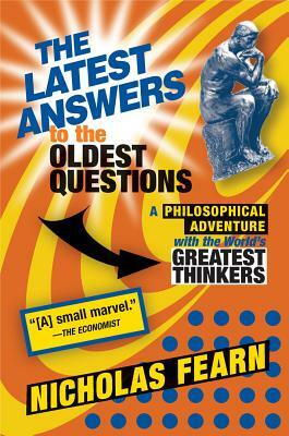 The Latest Answers to the Oldest Questions: A Philosophical Adventure with the World's Greatest Thinkers by Nicholas Fearn