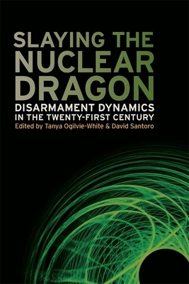 Slaying the Nuclear Dragon: Disarmament Dynamics in the Twenty-First Century by David Santoro
