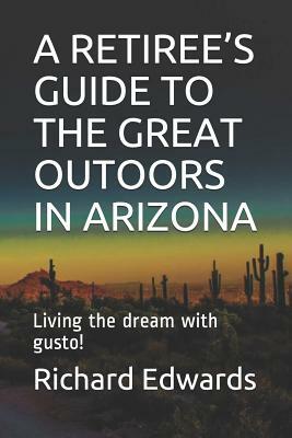 A Retiree's Guide to the Great Outoors in Arizona: Living the dream with gusto! by Richard Edwards