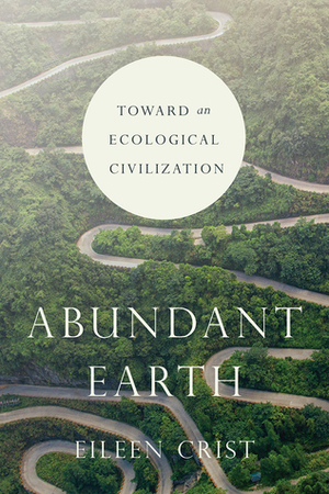 Abundant Earth: Toward an Ecological Civilization by Eileen Crist
